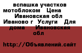 вспашка участков мотоблоком › Цена ­ 600 - Ивановская обл., Иваново г. Услуги » Для дома   . Ивановская обл.